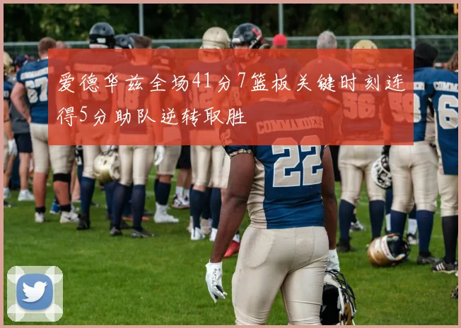 爱德华兹全场41分7篮板关键时刻连得5分助队逆转取胜