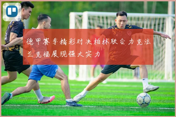 德甲赛季精彩对决柏林联合力克法兰克福展现强大实力