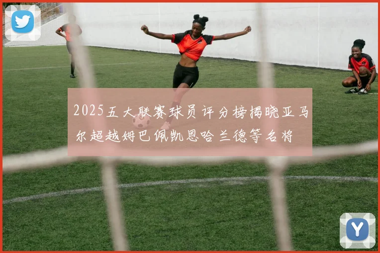 2025五大联赛球员评分榜揭晓亚马尔超越姆巴佩凯恩哈兰德等名将