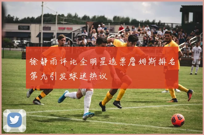 徐静雨评论全明星选票詹姆斯排名第九引发球迷热议