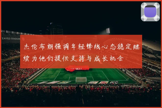 杰伦布朗强调年轻锋线心态稳定继续为他们提供支持与成长机会