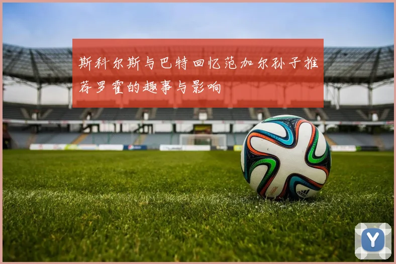 斯科尔斯与巴特回忆范加尔孙子推荐罗霍的趣事与影响