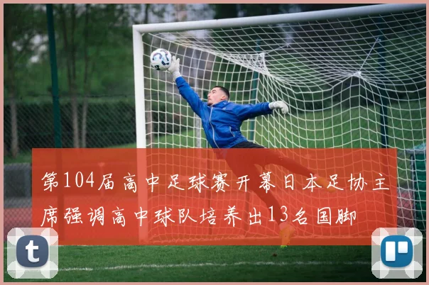 第104届高中足球赛开幕日本足协主席强调高中球队培养出13名国脚