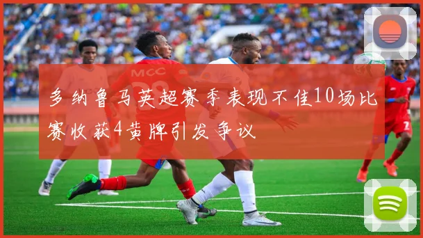 多纳鲁马英超赛季表现不佳10场比赛收获4黄牌引发争议