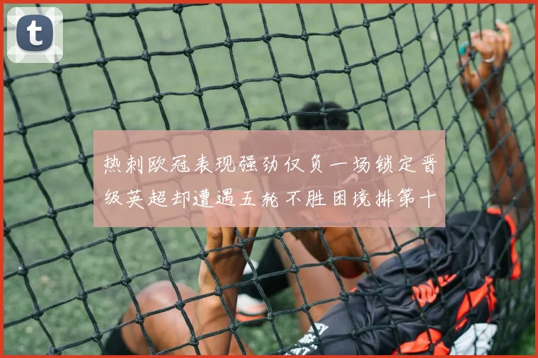 热刺欧冠表现强劲仅负一场锁定晋级英超却遭遇五轮不胜困境排第十四