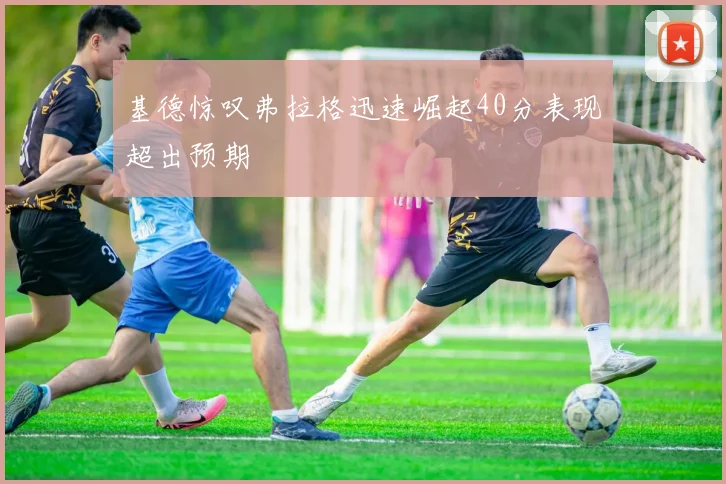 基德惊叹弗拉格迅速崛起40分表现超出预期