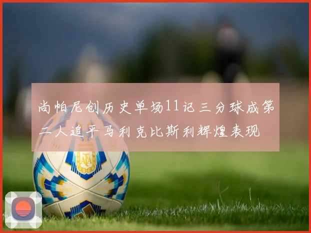 尚帕尼创历史单场11记三分球成第二人追平马利克比斯利辉煌表现