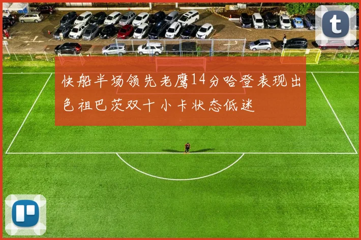 快船半场领先老鹰14分哈登表现出色祖巴茨双十小卡状态低迷