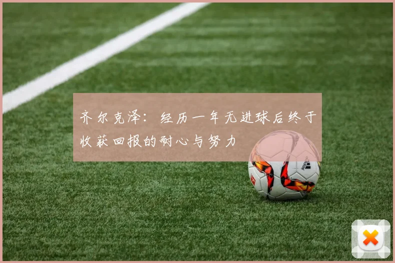 齐尔克泽：经历一年无进球后终于收获回报的耐心与努力