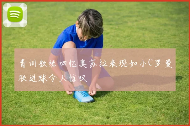 青训教练回忆奥苏拉表现如小C罗曼联进球令人惊叹