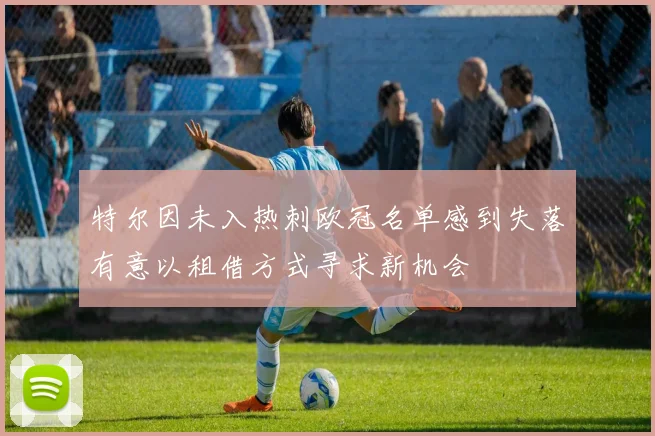 特尔因未入热刺欧冠名单感到失落有意以租借方式寻求新机会