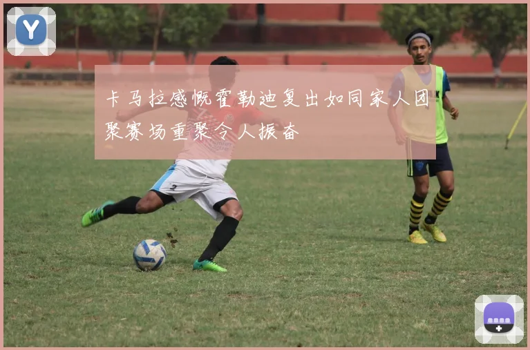 卡马拉感慨霍勒迪复出如同家人团聚赛场重聚令人振奋