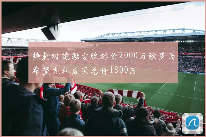 热刺对德勒古欣标价2000万欧罗马希望先租后买总价1800万