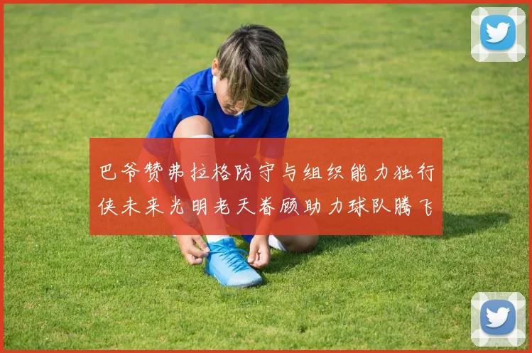 巴爷赞弗拉格防守与组织能力独行侠未来光明老天眷顾助力球队腾飞