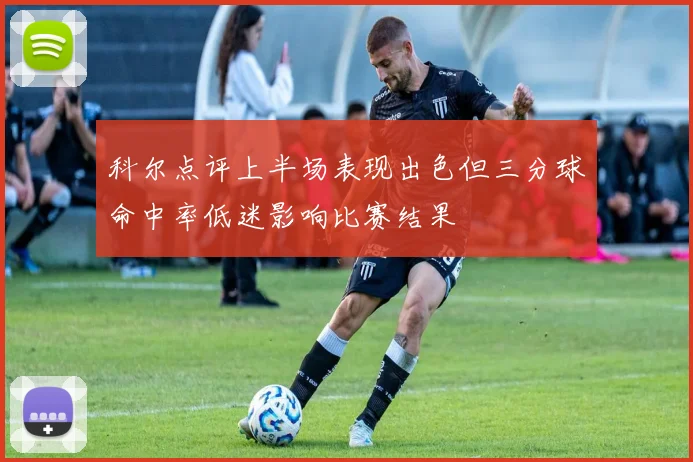 科尔点评上半场表现出色但三分球命中率低迷影响比赛结果