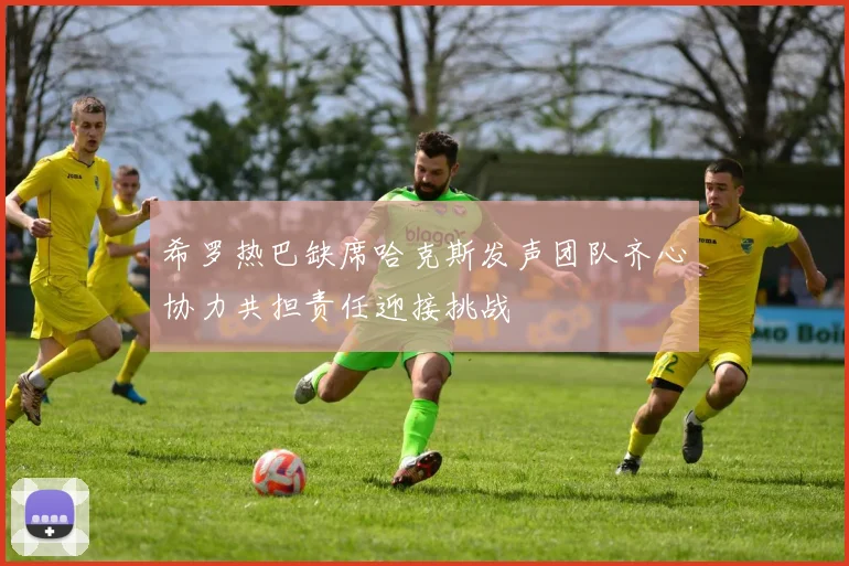 希罗热巴缺席哈克斯发声团队齐心协力共担责任迎接挑战