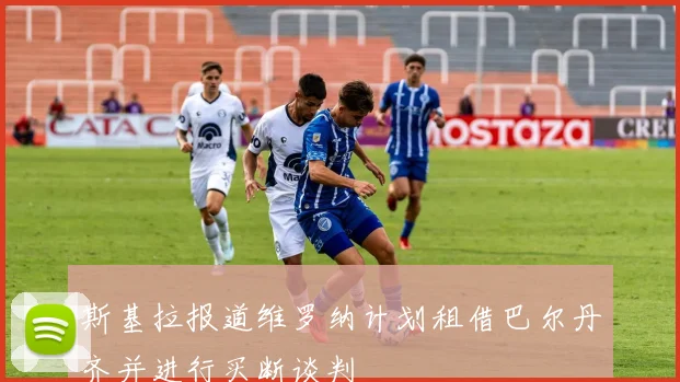 斯基拉报道维罗纳计划租借巴尔丹齐并进行买断谈判