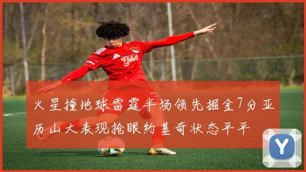 火星撞地球雷霆半场领先掘金7分亚历山大表现抢眼约基奇状态平平