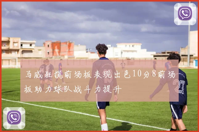 马威狂揽前场板表现出色10分8前场板助力球队战斗力提升