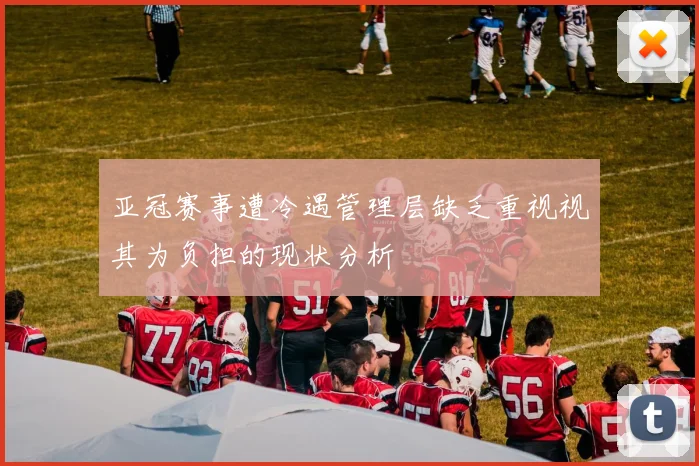 亚冠赛事遭冷遇管理层缺乏重视视其为负担的现状分析