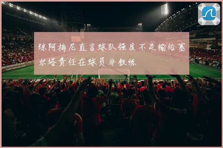 琼阿梅尼直言球队强度不足输给塞尔塔责任在球员非教练
