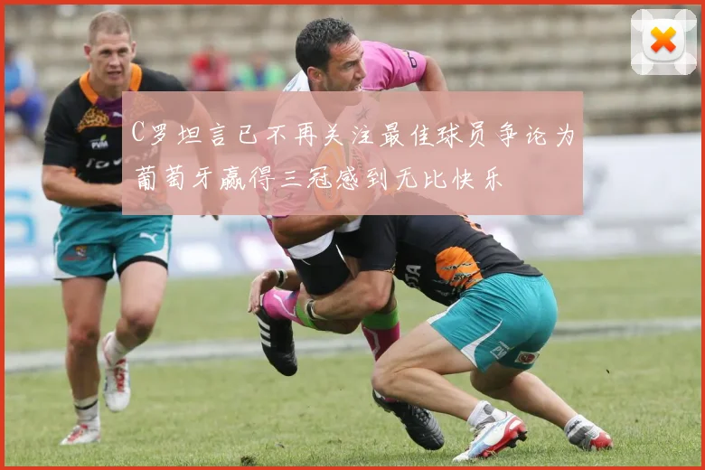 C罗坦言已不再关注最佳球员争论为葡萄牙赢得三冠感到无比快乐