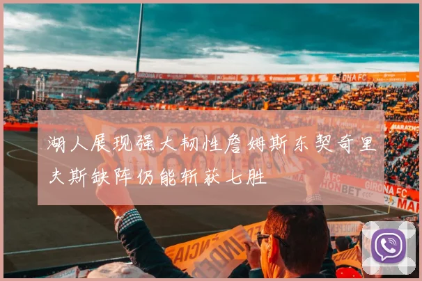 湖人展现强大韧性詹姆斯东契奇里夫斯缺阵仍能斩获七胜