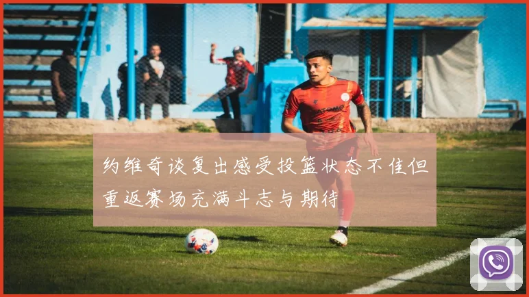 约维奇谈复出感受投篮状态不佳但重返赛场充满斗志与期待